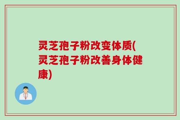 灵芝孢子粉改变体质(灵芝孢子粉改善身体健康)