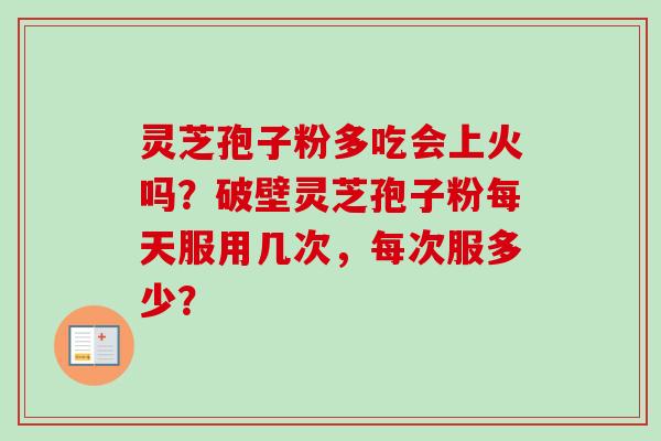 灵芝孢子粉多吃会上火吗？破壁灵芝孢子粉每天服用几次，每次服多少？