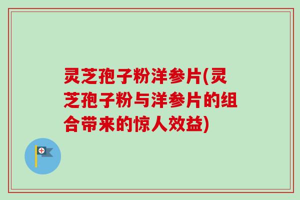 灵芝孢子粉洋参片(灵芝孢子粉与洋参片的组合带来的惊人效益)