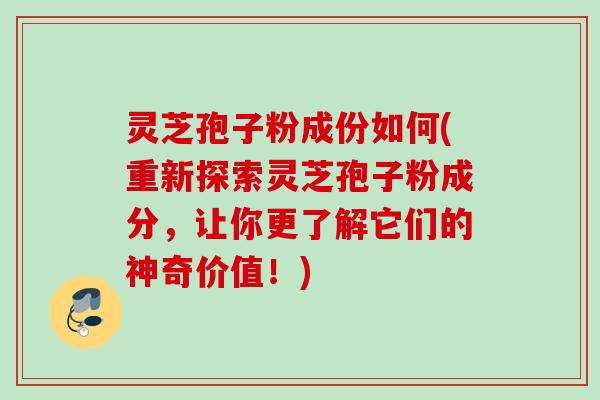 灵芝孢子粉成份如何(重新探索灵芝孢子粉成分，让你更了解它们的神奇价值！)