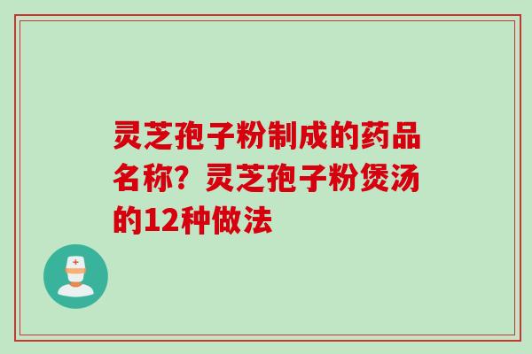 灵芝孢子粉制成的药品名称？灵芝孢子粉煲汤的12种做法