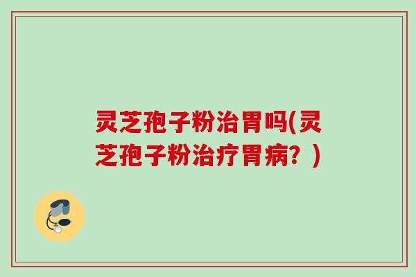 灵芝孢子粉治胃吗(灵芝孢子粉治疗胃病？)