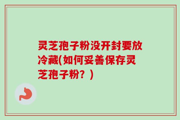 灵芝孢子粉没开封要放冷藏(如何妥善保存灵芝孢子粉？)