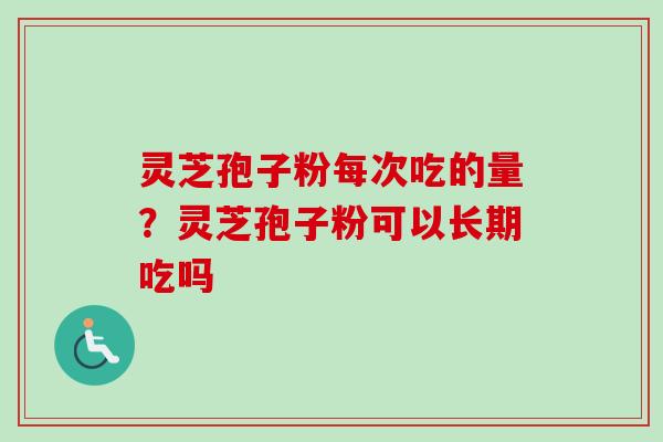 灵芝孢子粉每次吃的量？灵芝孢子粉可以长期吃吗