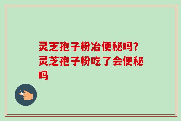 灵芝孢子粉冶吗?灵芝孢子粉吃了会吗 灵芝孢子粉冶吗?灵芝孢子粉吃了会吗