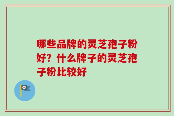哪些品牌的灵芝孢子粉好？什么牌子的灵芝孢子粉比较好