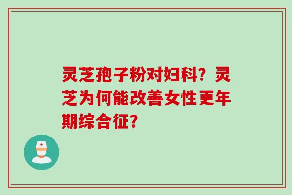 灵芝孢子粉对妇科？灵芝为何能改善女性更年期综合征？