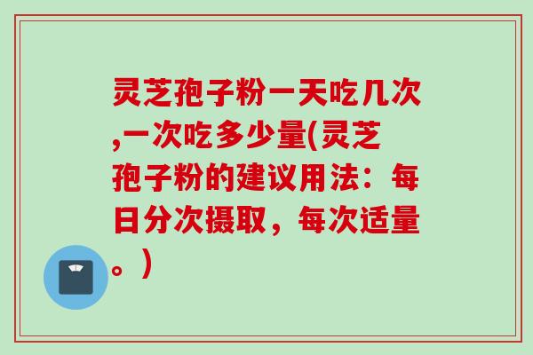 灵芝孢子粉一天吃几次,一次吃多少量(灵芝孢子粉的建议用法：每日分次摄取，每次适量。)