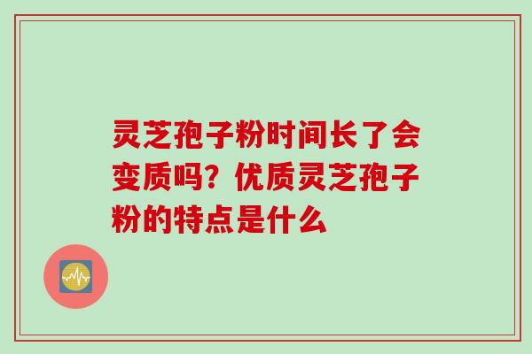 灵芝孢子粉时间长了会变质吗？优质灵芝孢子粉的特点是什么