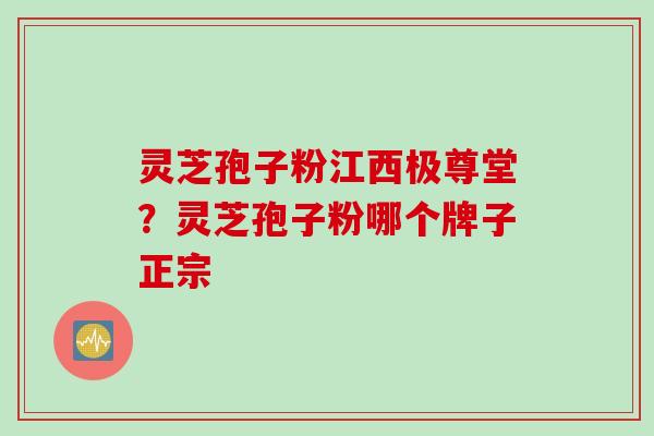 灵芝孢子粉江西极尊堂？灵芝孢子粉哪个牌子正宗