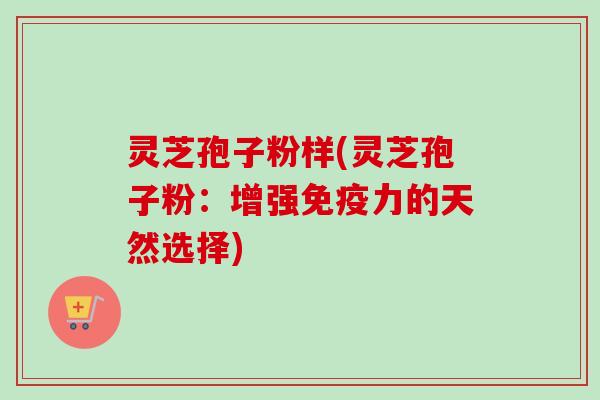 灵芝孢子粉样(灵芝孢子粉：增强免疫力的天然选择)