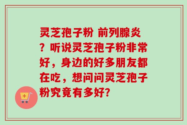 灵芝孢子粉 前列腺炎？听说灵芝孢子粉非常好，身边的好多朋友都在吃，想问问灵芝孢子粉究竟有多好？