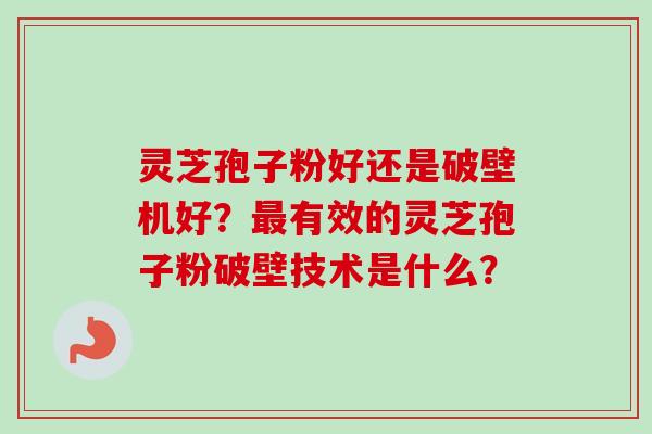 灵芝孢子粉好还是破壁机好？最有效的灵芝孢子粉破壁技术是什么？