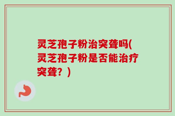 灵芝孢子粉治突聋吗(灵芝孢子粉是否能治疗突聋？)