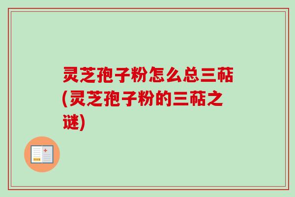 灵芝孢子粉怎么总三萜(灵芝孢子粉的三萜之谜)