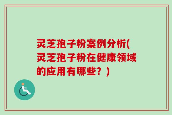 灵芝孢子粉案例分析(灵芝孢子粉在健康领域的应用有哪些？)