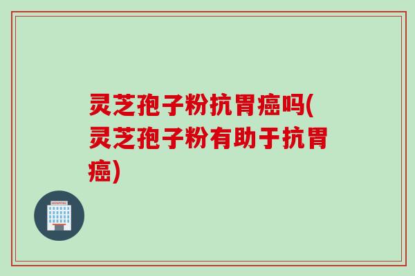 灵芝孢子粉抗胃吗(灵芝孢子粉有助于抗胃)