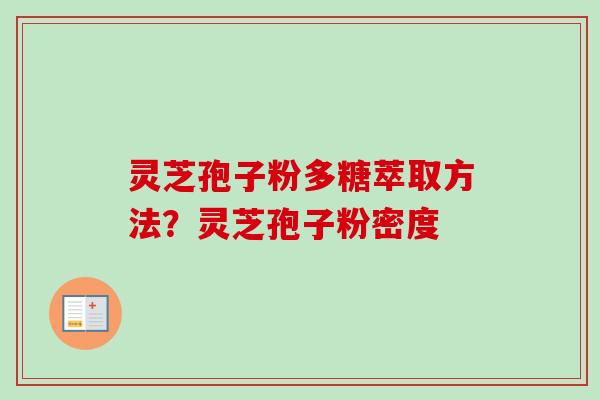 灵芝孢子粉多糖萃取方法？灵芝孢子粉密度