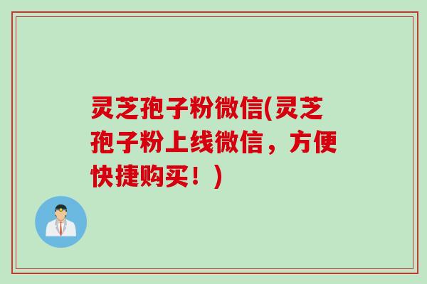 灵芝孢子粉微信(灵芝孢子粉上线微信，方便快捷购买！)