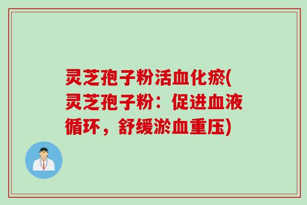 灵芝孢子粉活血化瘀(灵芝孢子粉：促进血液循环，舒缓淤血重压)