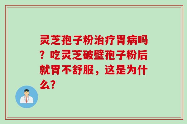 灵芝孢子粉治疗胃病吗？吃灵芝破壁孢子粉后就胃不舒服，这是为什么？
