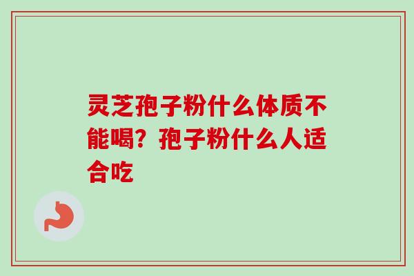 灵芝孢子粉什么体质不能喝？孢子粉什么人适合吃