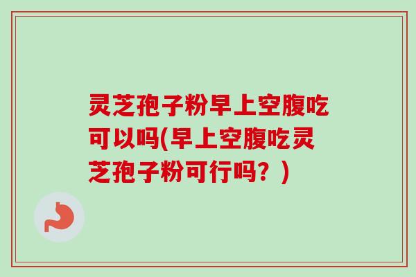 灵芝孢子粉早上空腹吃可以吗(早上空腹吃灵芝孢子粉可行吗？)