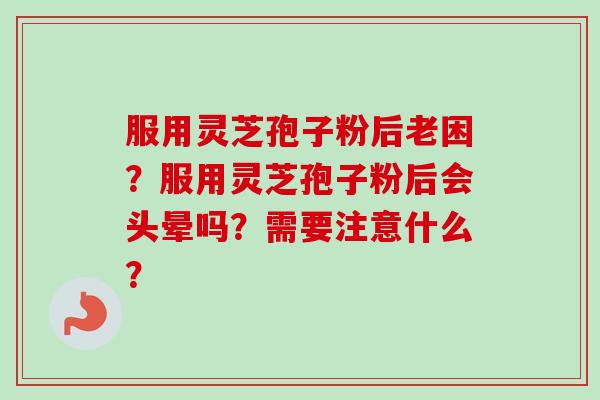 服用灵芝孢子粉后老困？服用灵芝孢子粉后会头晕吗？需要注意什么？