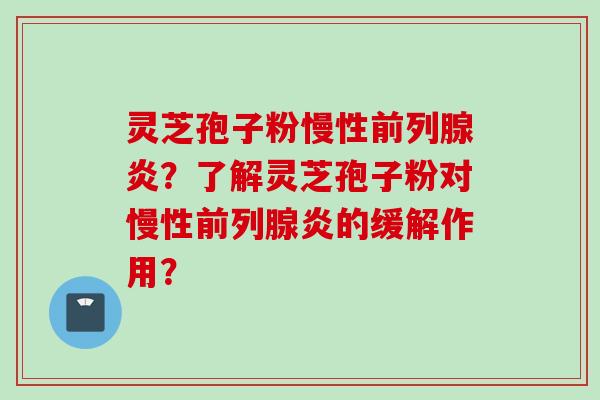 灵芝孢子粉慢性前列腺炎?了解灵芝孢子粉对慢性前列腺炎的缓解作用? 灵芝孢子粉慢性前列腺炎?了解灵芝孢子粉对慢性前列腺炎的缓解作用?