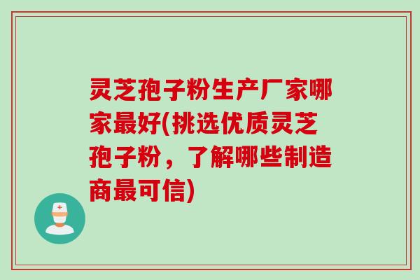 灵芝孢子粉生产厂家哪家最好(挑选优质灵芝孢子粉，了解哪些制造商最可信)