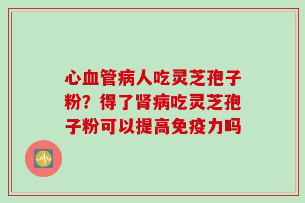 心血管病人吃灵芝孢子粉？得了肾病吃灵芝孢子粉可以提高免疫力吗