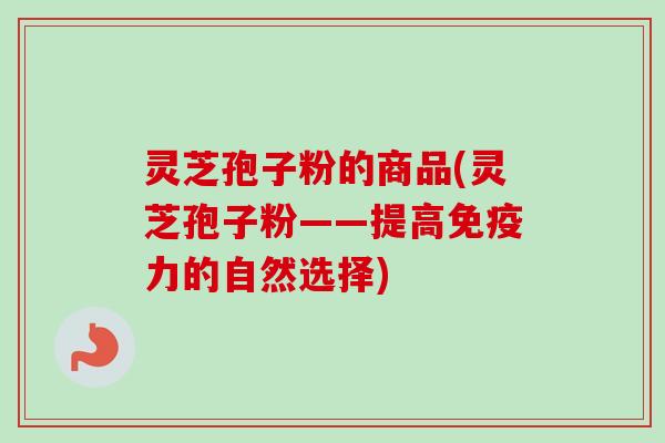 灵芝孢子粉的商品(灵芝孢子粉——提高免疫力的自然选择)