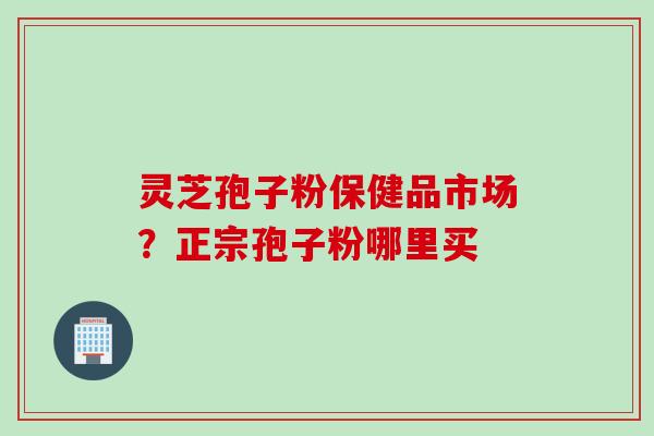 灵芝孢子粉保健品市场？正宗孢子粉哪里买