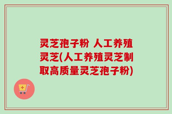 灵芝孢子粉 人工养殖灵芝(人工养殖灵芝制取高质量灵芝孢子粉)