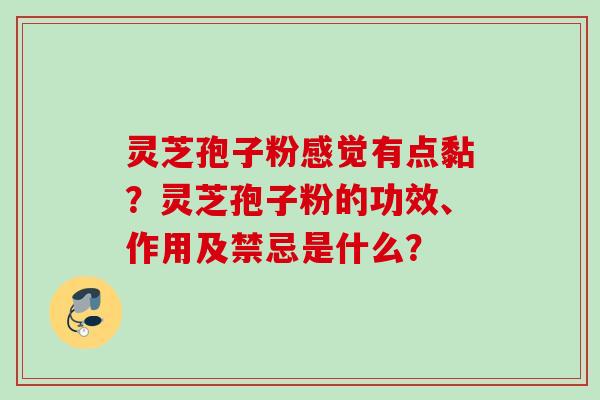 灵芝孢子粉感觉有点黏？灵芝孢子粉的功效、作用及禁忌是什么？