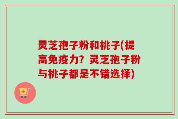 灵芝孢子粉和桃子(提高免疫力?灵芝孢子粉与桃子都是不错选择) 灵芝孢子粉和桃子(提高免疫力?灵芝孢子粉与桃子都是不错选择)