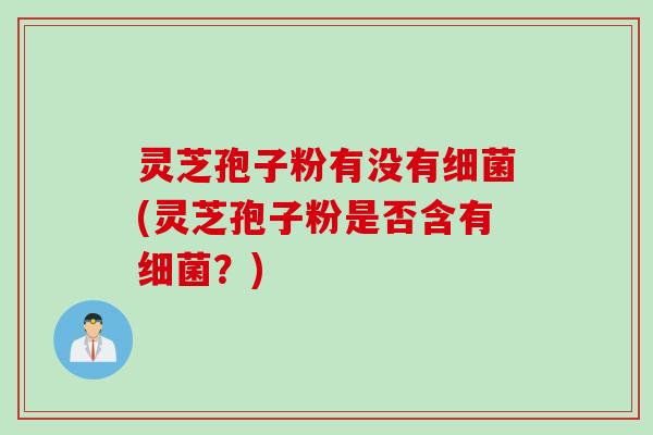 灵芝孢子粉有没有细菌(灵芝孢子粉是否含有细菌？)