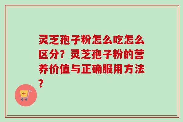 灵芝孢子粉怎么吃怎么区分？灵芝孢子粉的营养价值与正确服用方法？