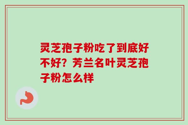 灵芝孢子粉吃了到底好不好？芳兰名叶灵芝孢子粉怎么样