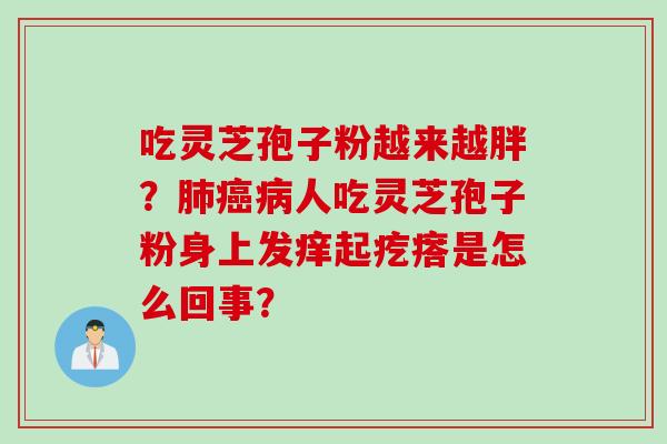 吃灵芝孢子粉越来越胖？人吃灵芝孢子粉身上发痒起疙瘩是怎么回事？