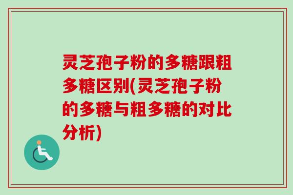 灵芝孢子粉的多糖跟粗多糖区别(灵芝孢子粉的多糖与粗多糖的对比分析)