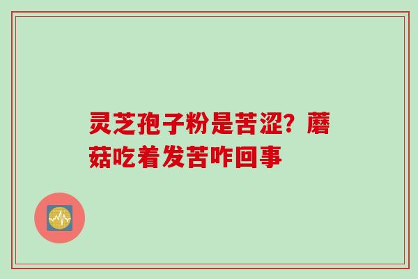 灵芝孢子粉是苦涩？蘑菇吃着发苦咋回事