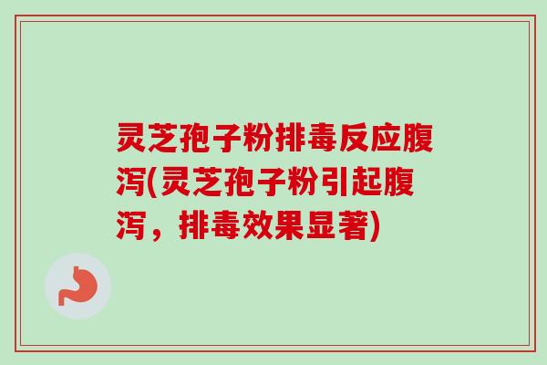 灵芝孢子粉排毒反应腹泻(灵芝孢子粉引起腹泻，排毒效果显著)