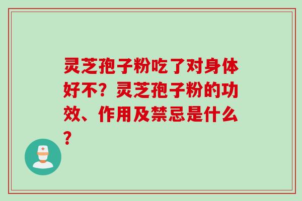 灵芝孢子粉吃了对身体好不？灵芝孢子粉的功效、作用及禁忌是什么？