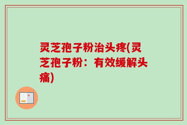 灵芝孢子粉头疼(灵芝孢子粉：有效缓解头痛)