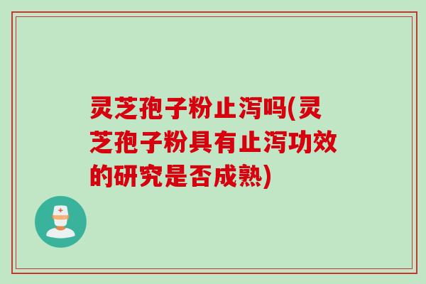 灵芝孢子粉止泻吗(灵芝孢子粉具有止泻功效的研究是否成熟)