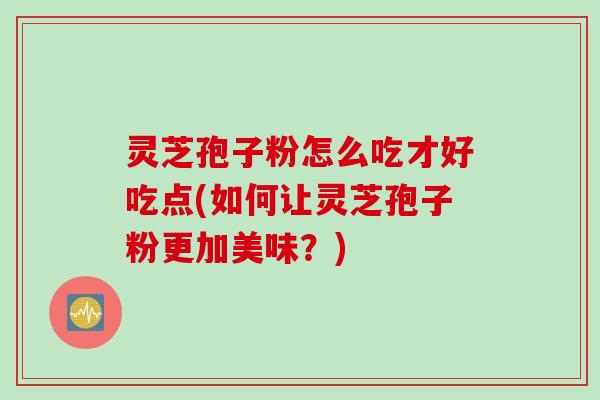 灵芝孢子粉怎么吃才好吃点(如何让灵芝孢子粉更加美味？)