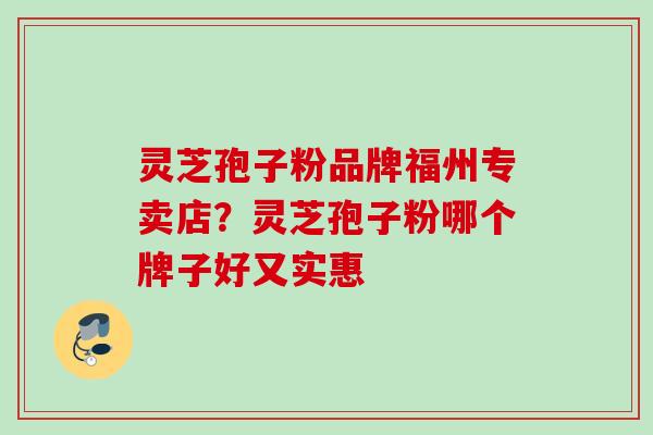 灵芝孢子粉品牌福州专卖店？灵芝孢子粉哪个牌子好又实惠