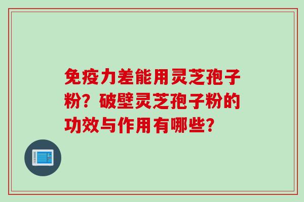 免疫力差能用灵芝孢子粉？破壁灵芝孢子粉的功效与作用有哪些？
