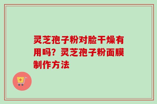 灵芝孢子粉对脸干燥有用吗？灵芝孢子粉面膜制作方法